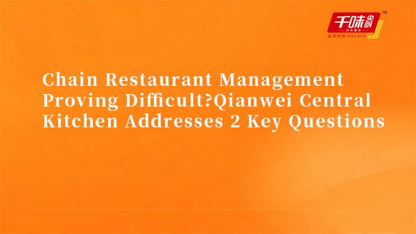 Chain Restaurant Management Proving Difficult?Qianwei Central Kitchen Addresses 2 Key Questions