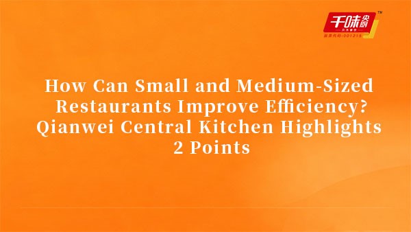 How Can Small and Medium-Sized Restaurants Improve Efficiency?Qianwei Central Kitchen Highlights 2 P