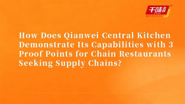 How Does Qianwei Central Kitchen Demonstrate Its Capabilities with 3 Proof Points for Chain Restaura