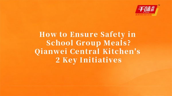 How to Ensure Safety in School Group Meals?Qianwei Central Kitchen's 2 Key Initiatives